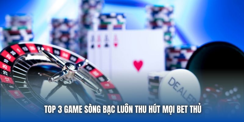 Top 3 game sòng bạc luôn thu hút mọi bet thủ
