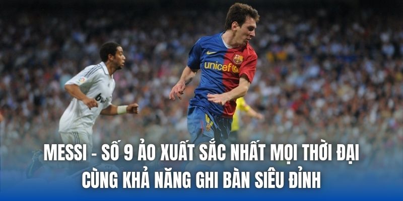 Messi - số 9 ảo xuất sắc nhất mọi thời đại cùng khả năng ghi bàn siêu đỉnh