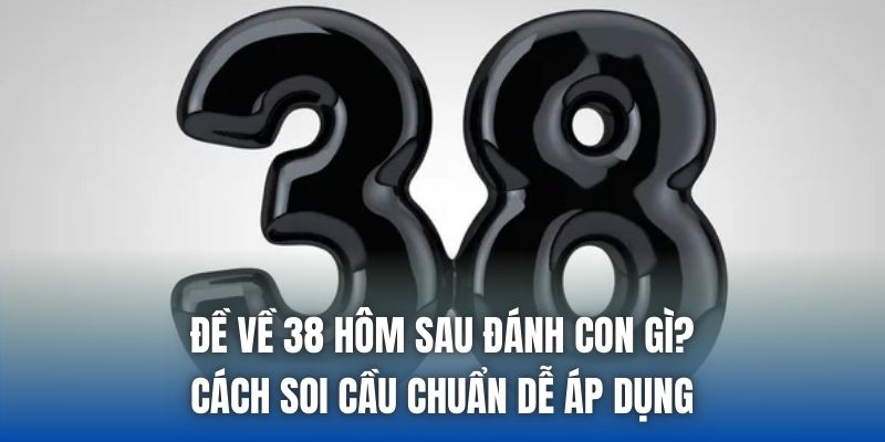 Đề Về 38 Hôm Sau Đánh Con Gì? Cách Soi Cầu Chuẩn Dễ Áp Dụng