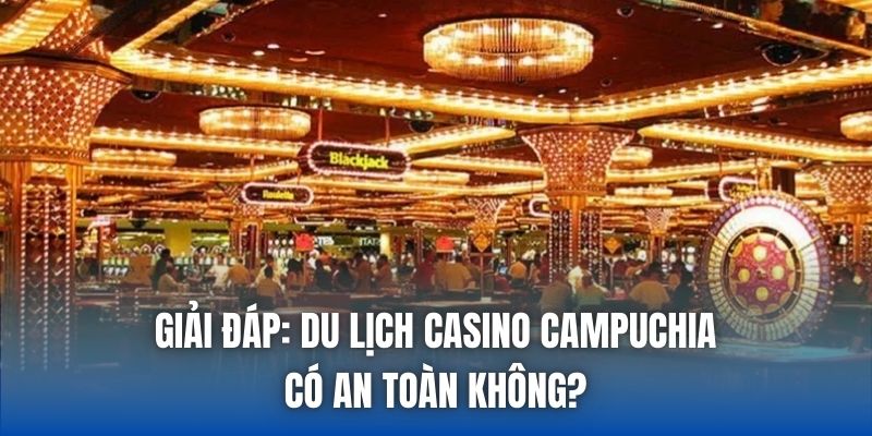 Du Lịch Casino Campuchia Có An Toàn Không & Giải Đáp
